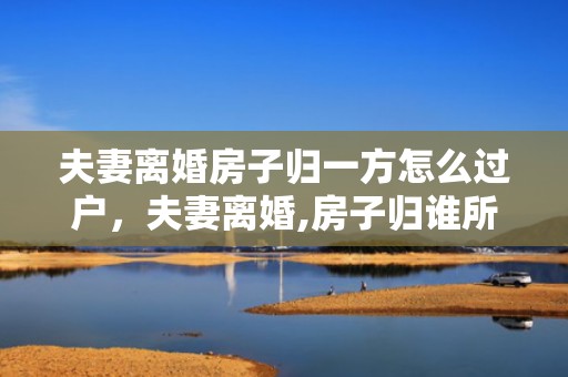 夫妻离婚房子归一方怎么过户，夫妻离婚,房子归谁所有