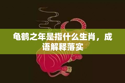龟鹤之年是指什么生肖，成语解释落实