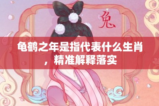 龟鹤之年是指代表什么生肖，精准解释落实
