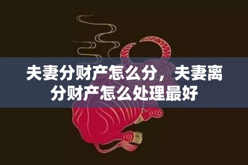 夫妻分财产怎么分，夫妻离分财产怎么处理最好