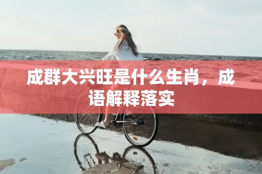 成群大兴旺是什么生肖，成语解释落实