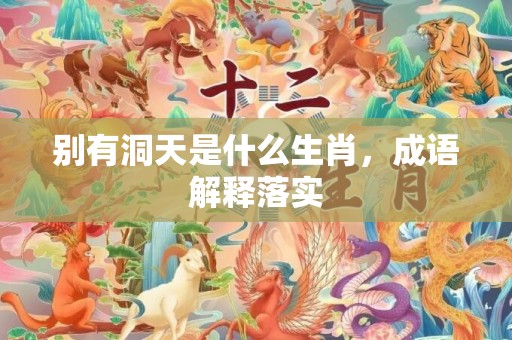 别有洞天是什么生肖，成语解释落实