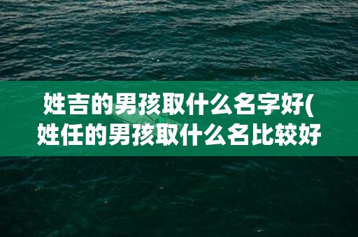 姓吉的男孩取什么名字好(姓任的男孩取什么名比较好)