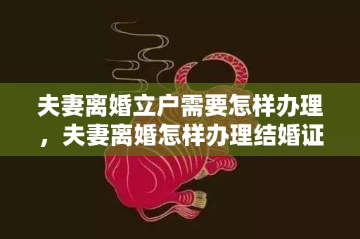 夫妻离婚立户需要怎样办理，夫妻离婚怎样办理结婚证明