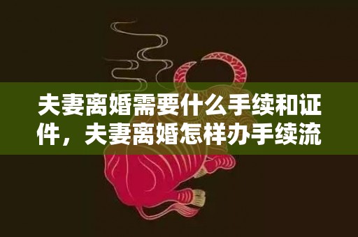 夫妻离婚需要什么手续和证件，夫妻离婚怎样办手续流程