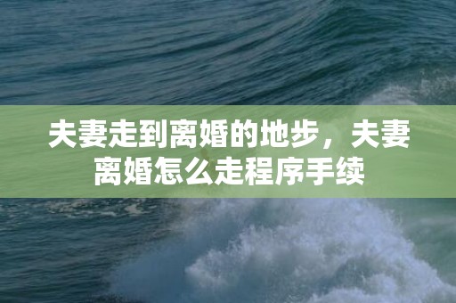 夫妻走到离婚的地步，夫妻离婚怎么走程序手续