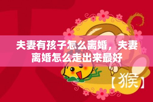 夫妻有孩子怎么离婚，夫妻离婚怎么走出来最好