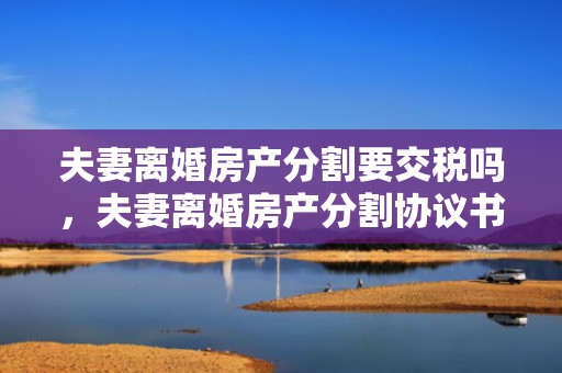 夫妻离婚房产分割要交税吗，夫妻离婚房产分割协议书