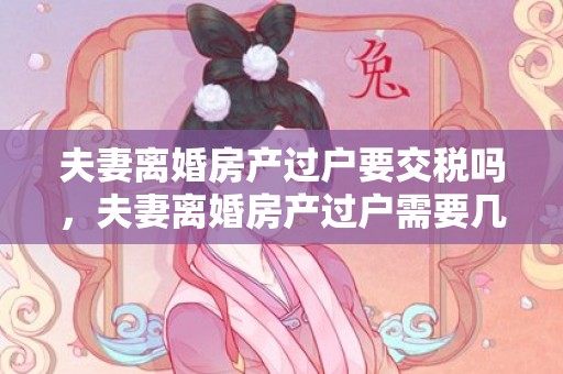 夫妻离婚房产过户要交税吗，夫妻离婚房产过户需要几天