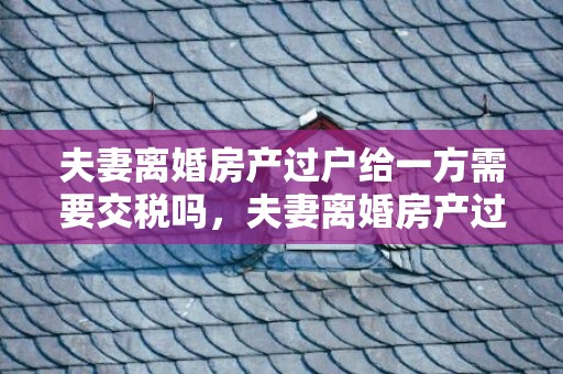 夫妻离婚房产过户给一方需要交税吗，夫妻离婚房产过户要多久