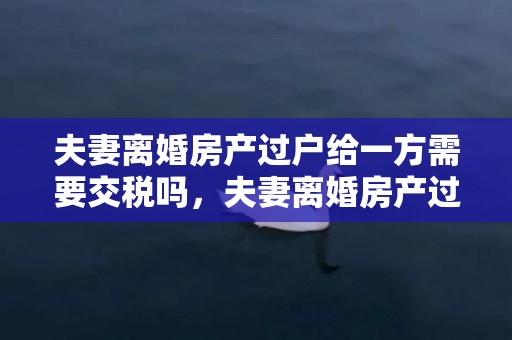 夫妻离婚房产过户给一方需要交税吗，夫妻离婚房产过户收费吗
