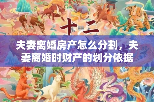 夫妻离婚房产怎么分割，夫妻离婚时财产的划分依据