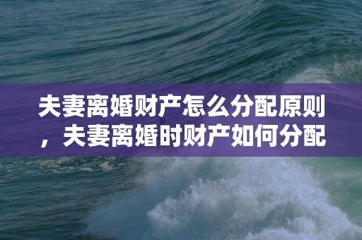 夫妻离婚财产怎么分配原则，夫妻离婚时财产如何分配