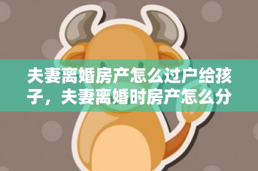 夫妻离婚房产怎么过户给孩子，夫妻离婚时房产怎么分割的