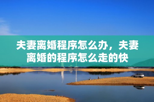 夫妻离婚程序怎么办，夫妻离婚的程序怎么走的快