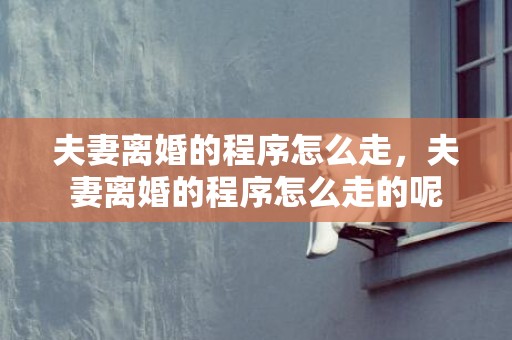夫妻离婚的程序怎么走，夫妻离婚的程序怎么走的呢