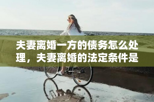 夫妻离婚一方的债务怎么处理，夫妻离婚的法定条件是什么