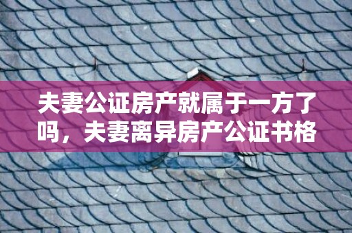 夫妻公证房产就属于一方了吗，夫妻离异房产公证书格式