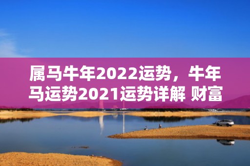 属马牛年2022运势，牛年马运势2021运势详解 财富开始波动