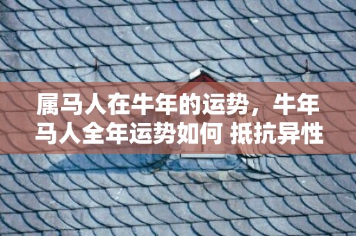 属马人在牛年的运势，牛年马人全年运势如何 抵抗异性的诱惑