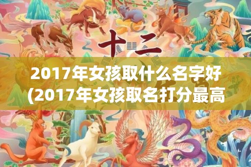 2017年女孩取什么名字好(2017年女孩取名打分最高)