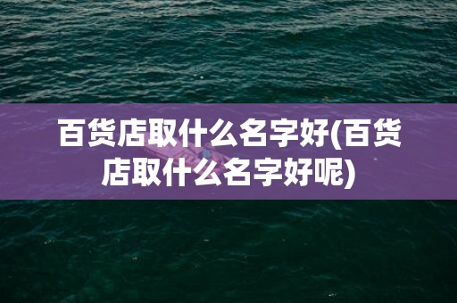 百货店取什么名字好(百货店取什么名字好呢)