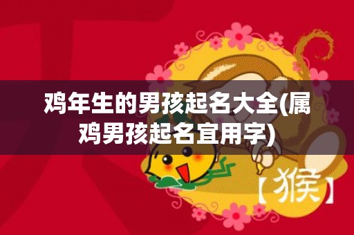 鸡年生的男孩起名大全(属鸡男孩起名宜用字)