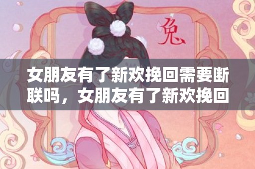女朋友有了新欢挽回需要断联吗，女朋友有了新欢挽回办法（怎样挽回有新欢的女友）