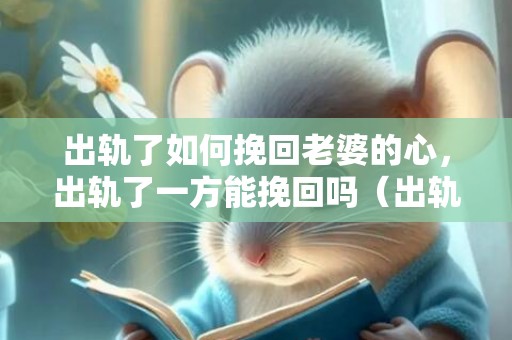 出轨了如何挽回老婆的心，出轨了一方能挽回吗（出轨了一方能挽回吗知乎）