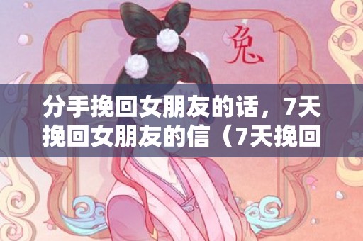 分手挽回女朋友的话，7天挽回女朋友的信（7天挽回女朋友的信息）