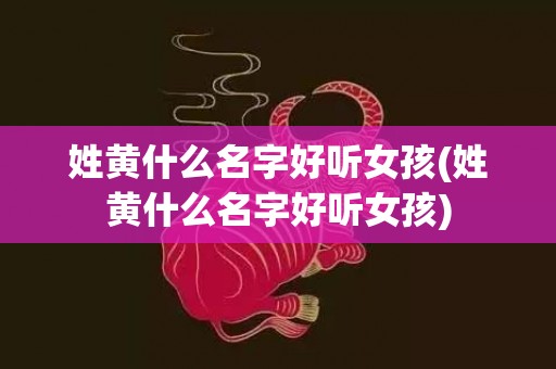 姓黄什么名字好听女孩(姓黄什么名字好听女孩)