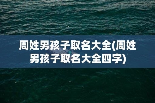 周姓男孩子取名大全(周姓男孩子取名大全四字)