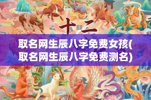 取名网生辰八字免费女孩(取名网生辰八字免费测名)