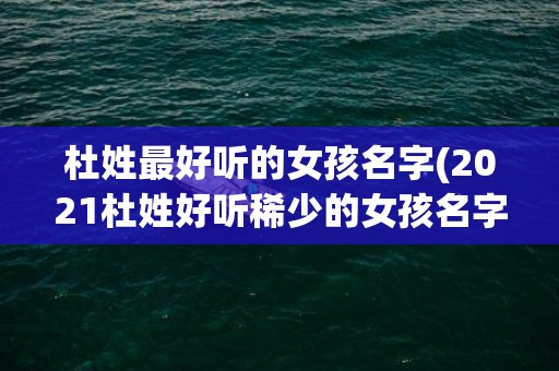 杜姓最好听的女孩名字(2021杜姓好听稀少的女孩名字)