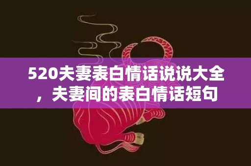 520夫妻表白情话说说大全，夫妻间的表白情话短句
