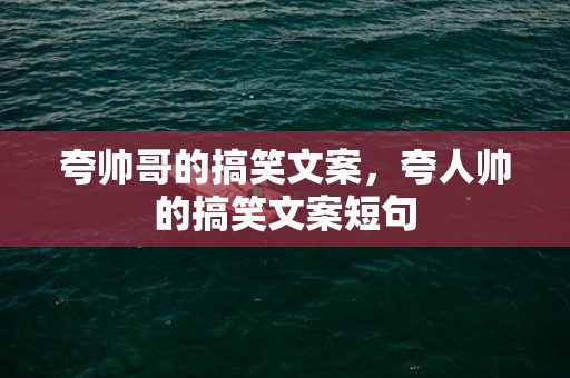 夸帅哥的搞笑文案，夸人帅的搞笑文案短句