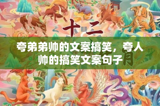 夸弟弟帅的文案搞笑，夸人帅的搞笑文案句子