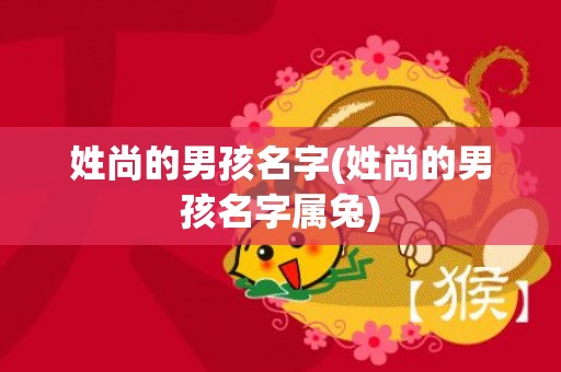 姓尚的男孩名字(姓尚的男孩名字属兔)
