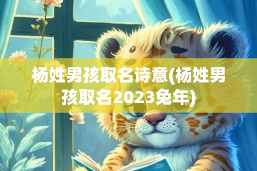杨姓男孩取名诗意(杨姓男孩取名2023兔年)