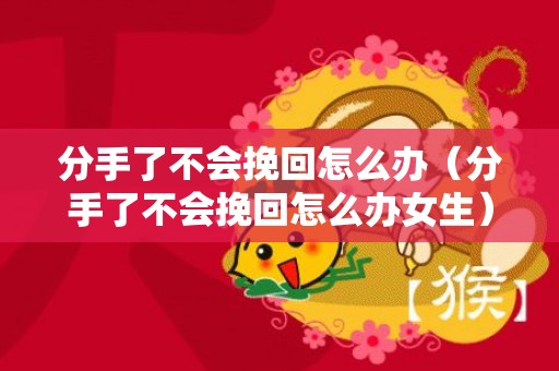 分手了不会挽回怎么办（分手了不会挽回怎么办女生）