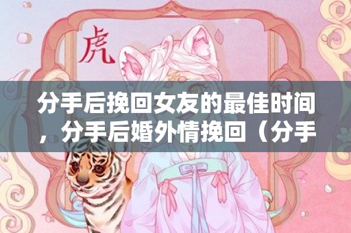分手后挽回女友的最佳时间，分手后婚外情挽回（分手后婚外情挽回男友）