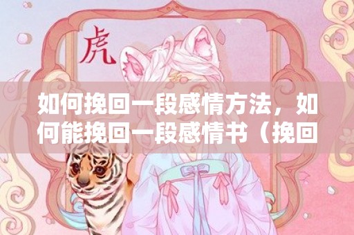 如何挽回一段感情方法，如何能挽回一段感情书（挽回一段感情方法）