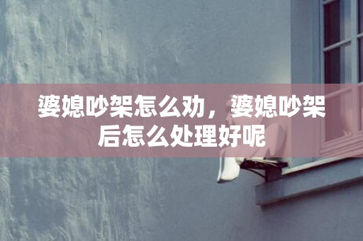 婆媳吵架怎么劝，婆媳吵架后怎么处理好呢