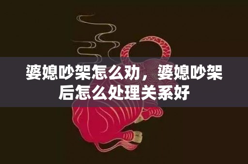 婆媳吵架怎么劝，婆媳吵架后怎么处理关系好