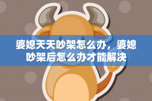 婆媳天天吵架怎么办，婆媳吵架后怎么办才能解决