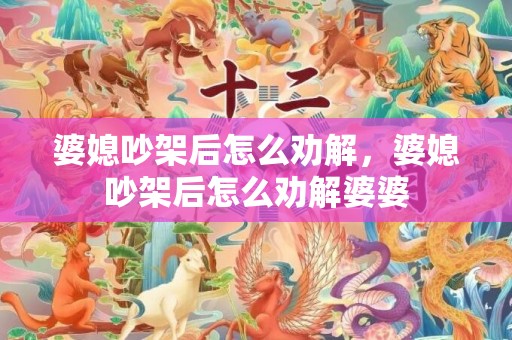 婆媳吵架后怎么劝解，婆媳吵架后怎么劝解婆婆