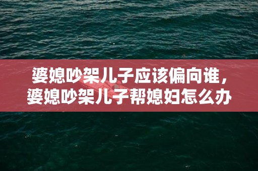 婆媳吵架儿子应该偏向谁，婆媳吵架儿子帮媳妇怎么办