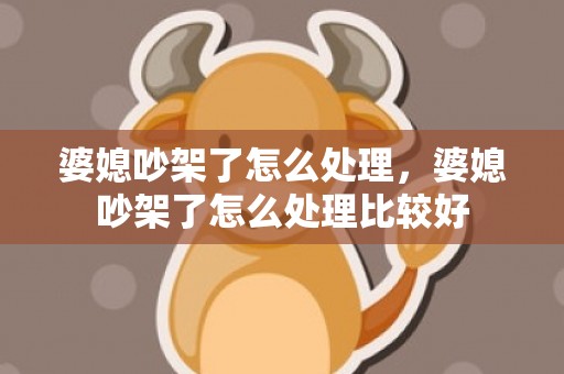 婆媳吵架了怎么处理，婆媳吵架了怎么处理比较好