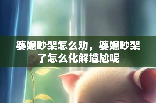 婆媳吵架怎么劝，婆媳吵架了怎么化解尴尬呢
