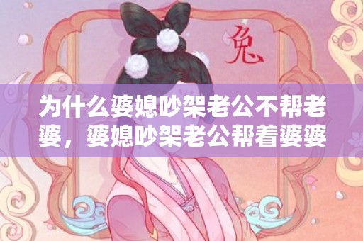 为什么婆媳吵架老公不帮老婆，婆媳吵架老公帮着婆婆心寒